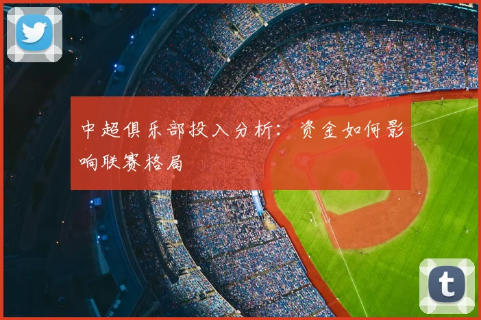 中超俱乐部投入分析:资金如何影响联赛格局