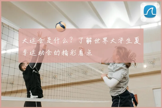 大运会是什么?了解世界大学生夏季运动会的精彩看点