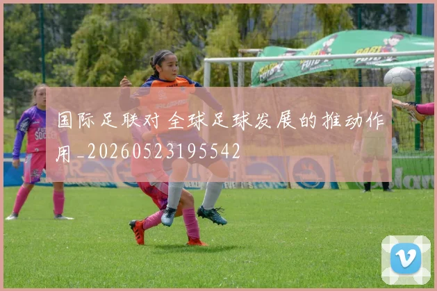 国际足联对全球足球发展的推动作用_20260523195542