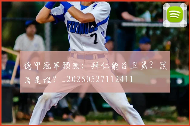 德甲冠军预测:拜仁能否卫冕?黑马是谁?_20260527112411