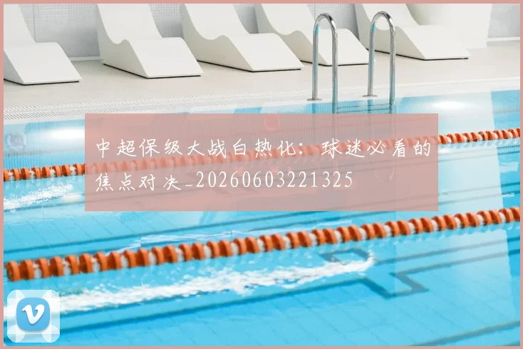 中超保级大战白热化：球迷必看的焦点对决_20260603221325