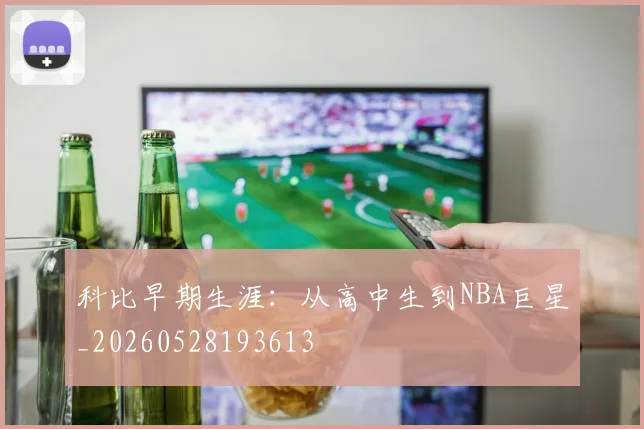 科比早期生涯：从高中生到NBA巨星_20260528193613