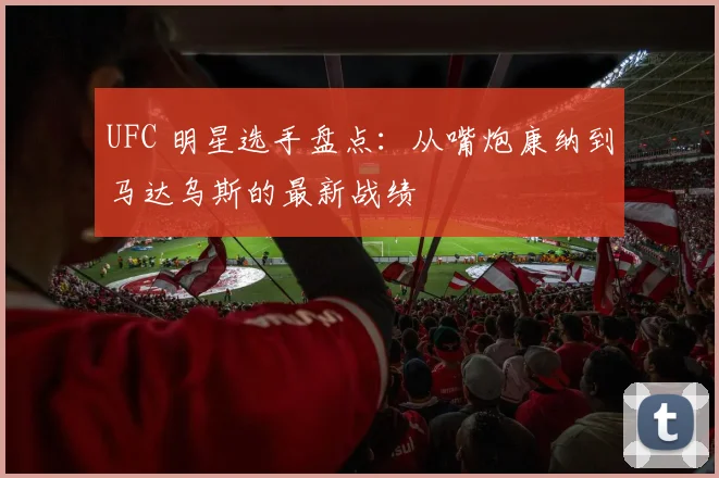 UFC 明星选手盘点:从嘴炮康纳到马达乌斯的最新战绩