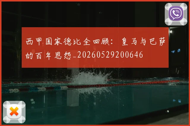 西甲国家德比全回顾：皇马与巴萨的百年恩怨_20260529200646