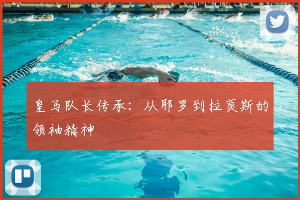 皇马队长传承：从耶罗到拉莫斯的领袖精神