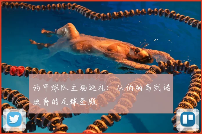 西甲球队主场巡礼：从伯纳乌到诺坎普的足球圣殿