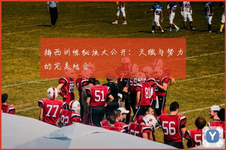梅西训练秘诀大公开：天赋与努力的完美结合