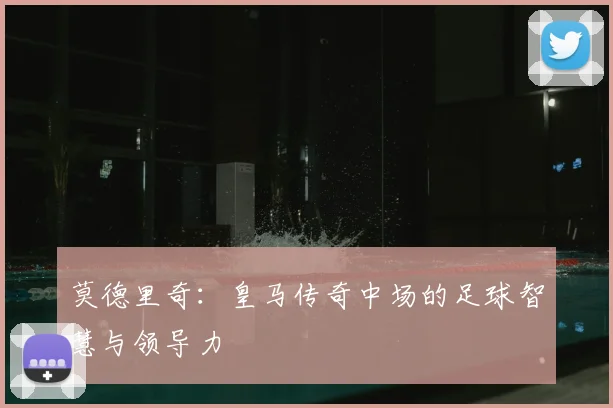 莫德里奇：皇马传奇中场的足球智慧与领导力