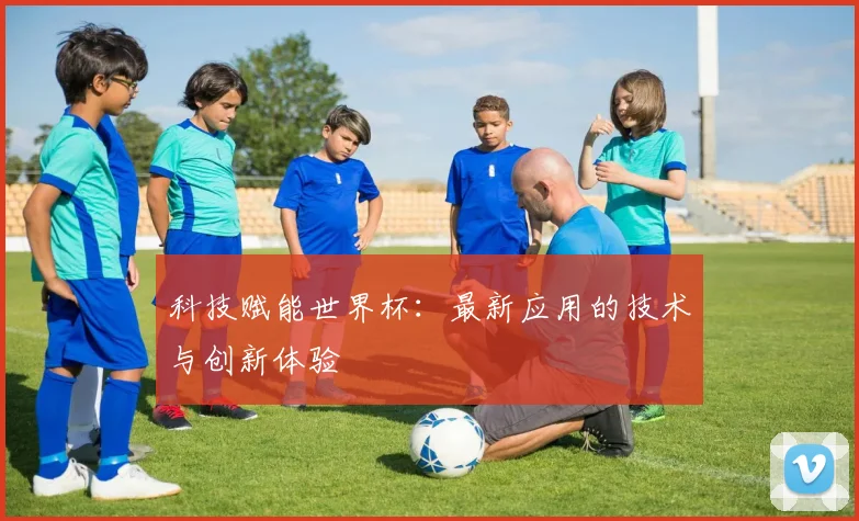 科技赋能世界杯:最新应用的技术与创新体验