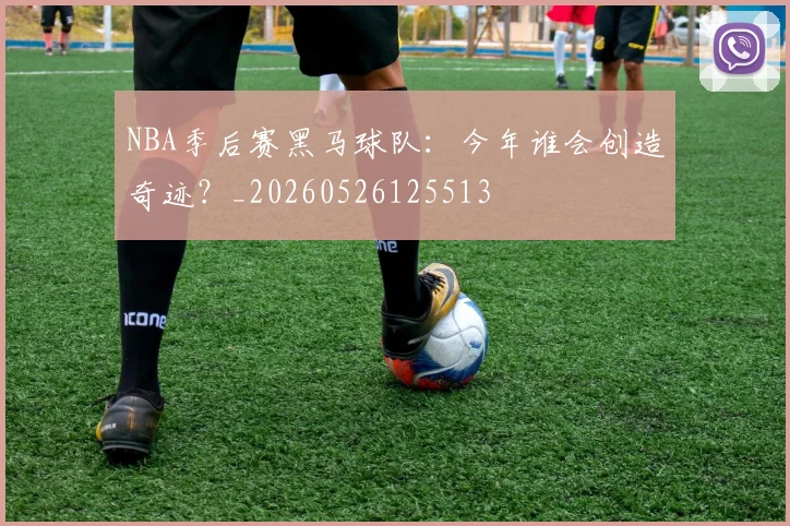 NBA季后赛黑马球队:今年谁会创造奇迹?_20260526125513