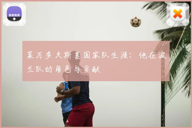 莱万多夫斯基国家队生涯：他在波兰队的角色与贡献