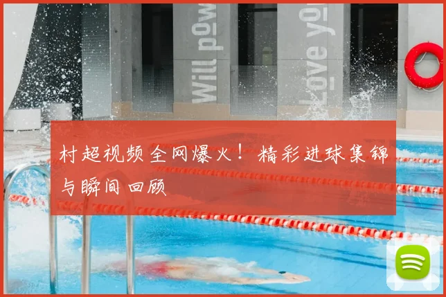 村超视频全网爆火！精彩进球集锦与瞬间回顾