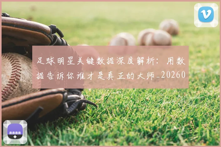足球明星关键数据深度解析：用数据告诉你谁才是真正的大师_20260529200812