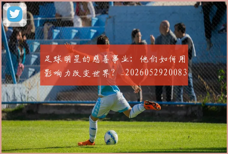 足球明星的慈善事业:他们如何用影响力改变世界?_20260529200833