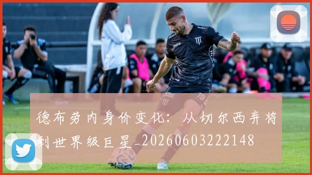 德布劳内身价变化:从切尔西弃将到世界级巨星_20260603222148