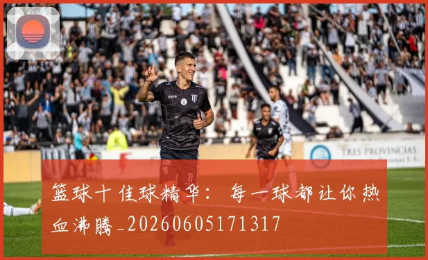 篮球十佳球精华:每一球都让你热血沸腾_20260605171317