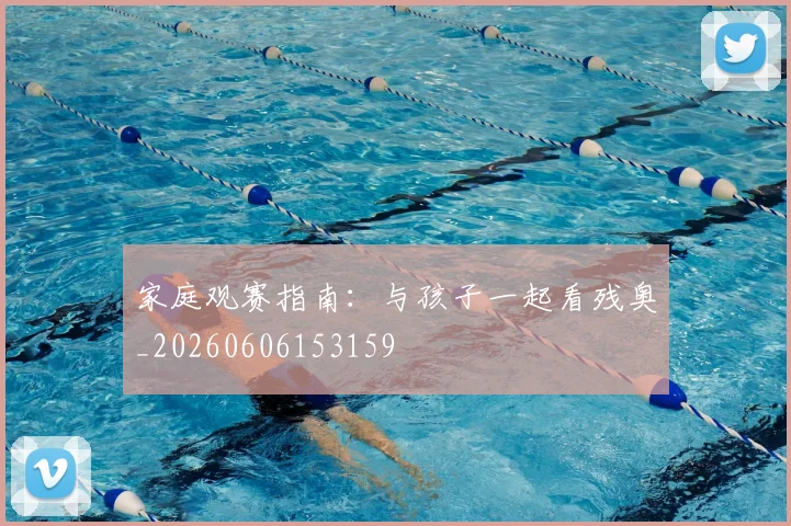 家庭观赛指南：与孩子一起看残奥_20260606153159