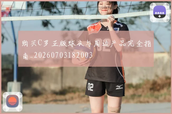 购买C罗正版球衣与周边产品完全指南_20260703182003