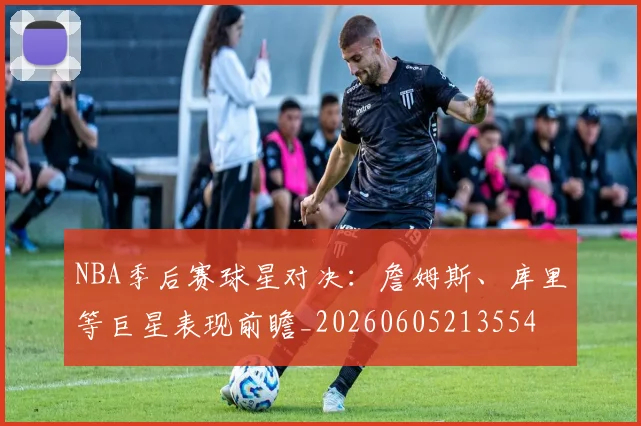 NBA季后赛球星对决：詹姆斯、库里等巨星表现前瞻_20260605213554