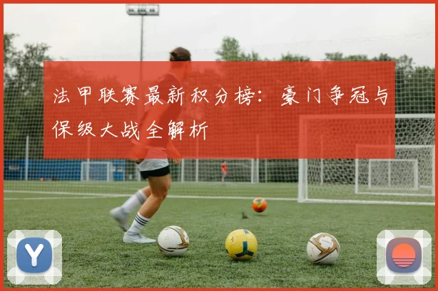 法甲联赛最新积分榜:豪门争冠与保级大战全解析