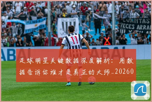 足球明星关键数据深度解析：用数据告诉你谁才是真正的大师_20260529200812