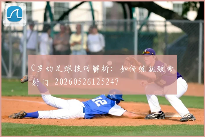 C罗的足球技巧解析：如何练就致命射门_20260526125247
