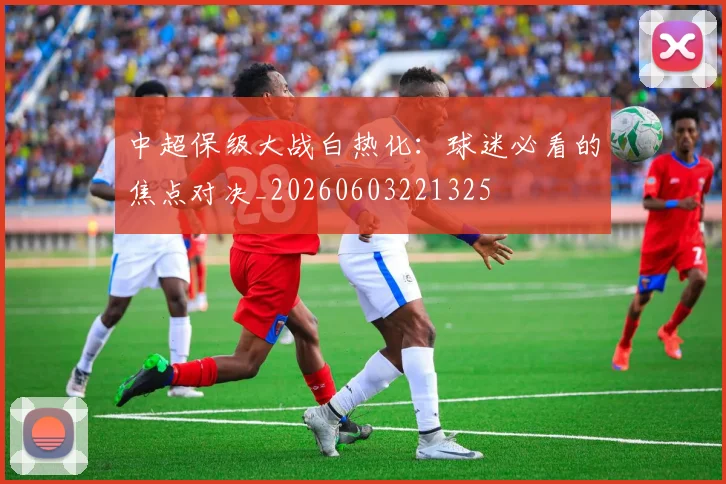 中超保级大战白热化：球迷必看的焦点对决_20260603221325