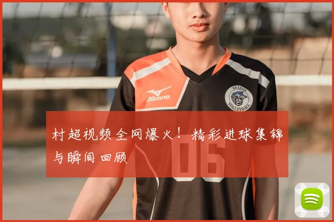 村超视频全网爆火！精彩进球集锦与瞬间回顾