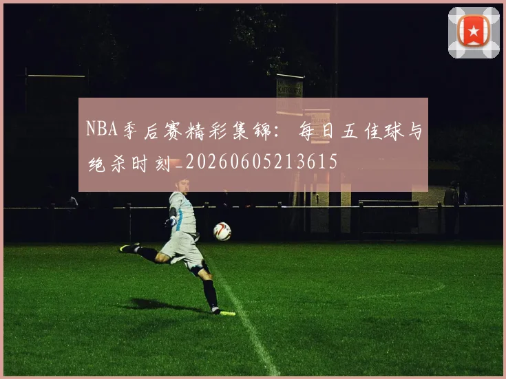 NBA季后赛精彩集锦:每日五佳球与绝杀时刻_20260605213615