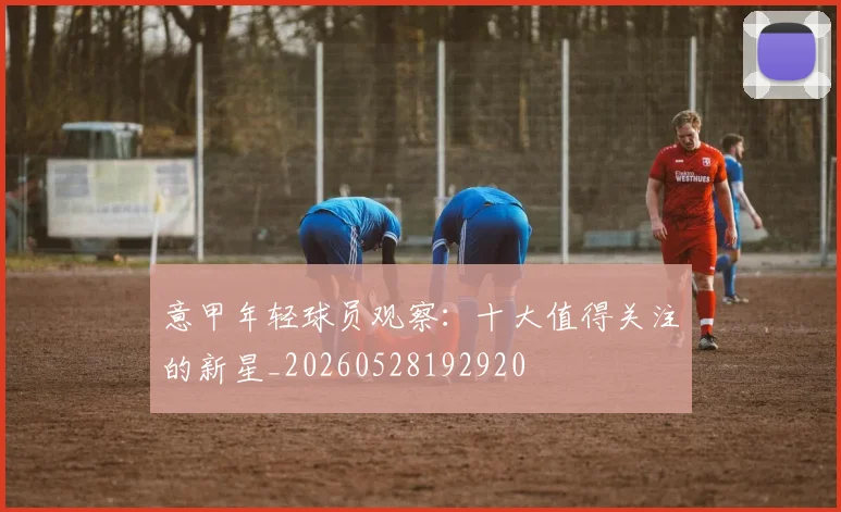 意甲年轻球员观察:十大值得关注的新星_20260528192920