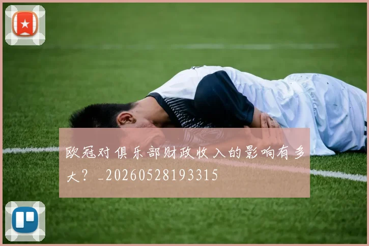 欧冠对俱乐部财政收入的影响有多大?_20260528193315
