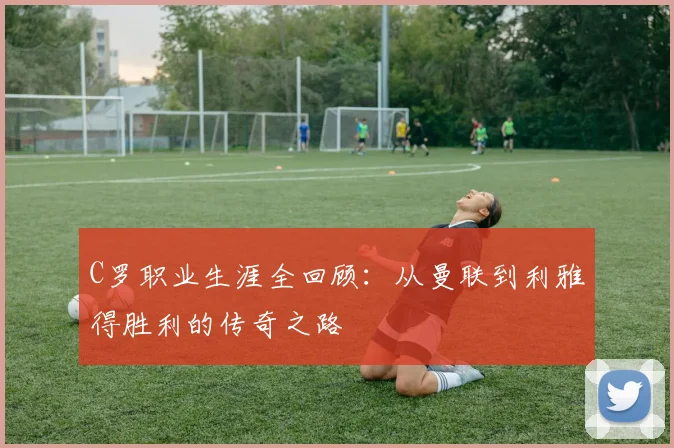 C罗职业生涯全回顾:从曼联到利雅得胜利的传奇之路