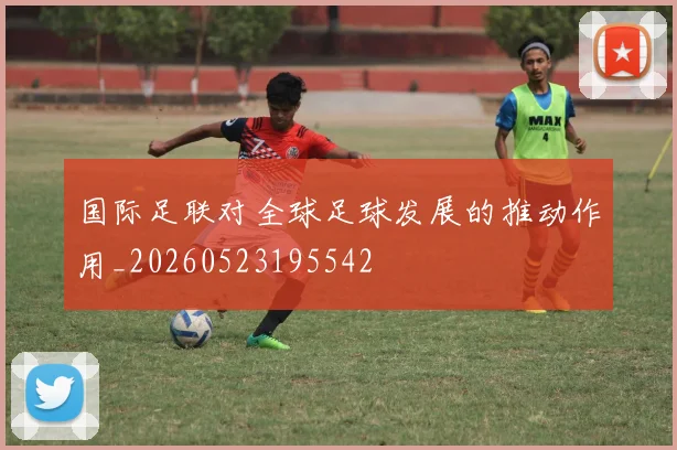 国际足联对全球足球发展的推动作用_20260523195542