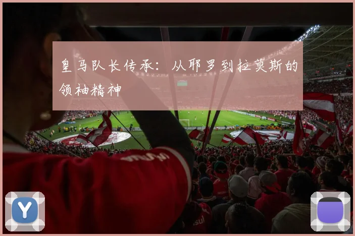 皇马队长传承：从耶罗到拉莫斯的领袖精神