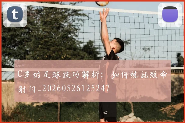 C罗的足球技巧解析：如何练就致命射门_20260526125247