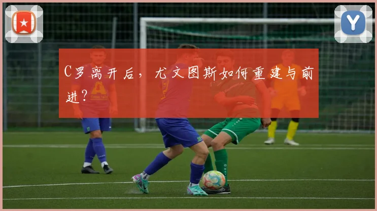C罗离开后，尤文图斯如何重建与前进？