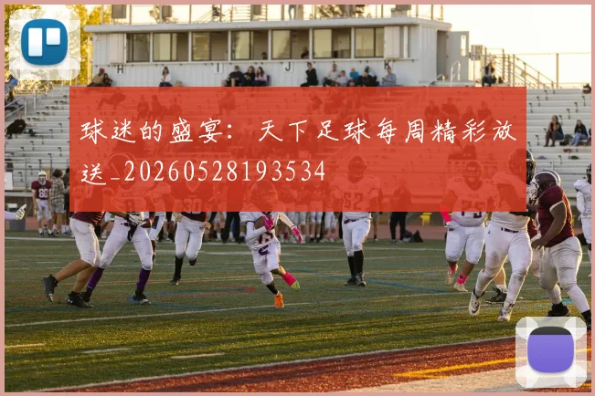 球迷的盛宴：天下足球每周精彩放送_20260528193534