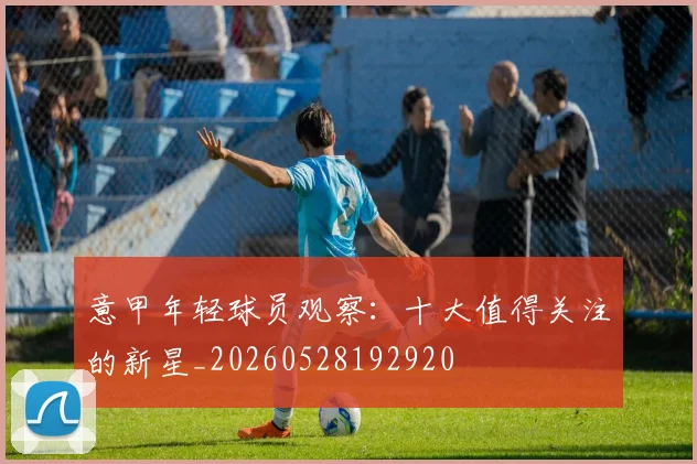 意甲年轻球员观察:十大值得关注的新星_20260528192920