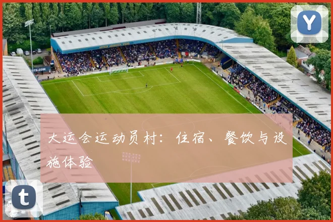 大运会运动员村:住宿、餐饮与设施体验