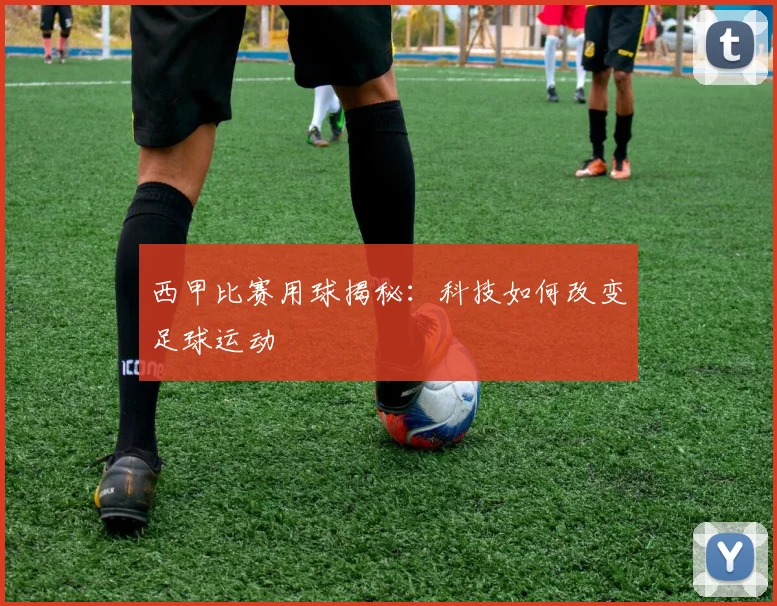 西甲比赛用球揭秘:科技如何改变足球运动