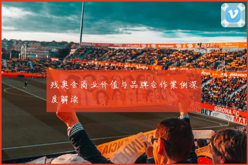 残奥会商业价值与品牌合作案例深度解读