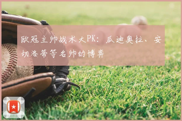 欧冠主帅战术大PK:瓜迪奥拉、安切洛蒂等名帅的博弈