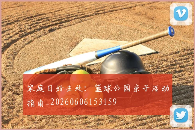 家庭日好去处:篮球公园亲子活动指南_20260606153159