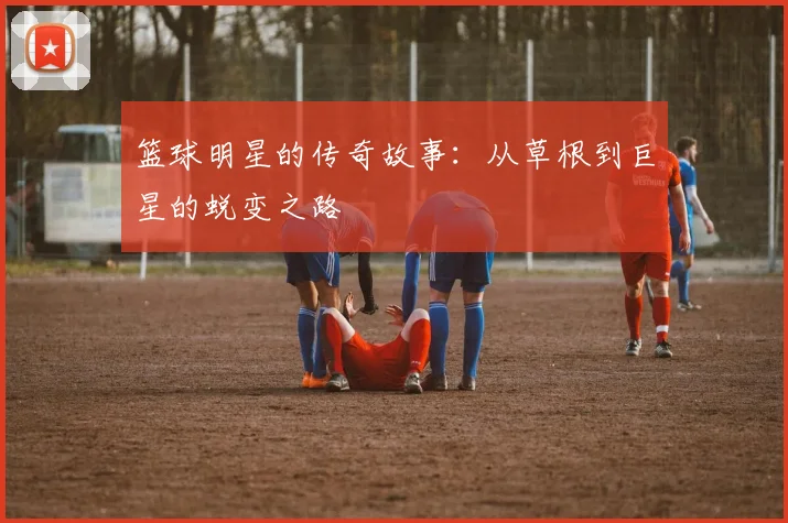 篮球明星的传奇故事:从草根到巨星的蜕变之路