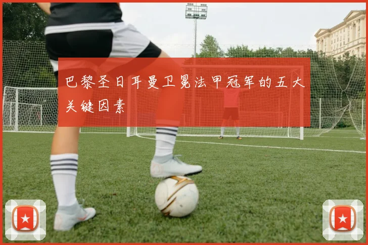 巴黎圣日耳曼卫冕法甲冠军的五大关键因素
