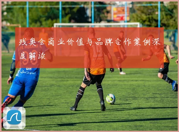 残奥会商业价值与品牌合作案例深度解读