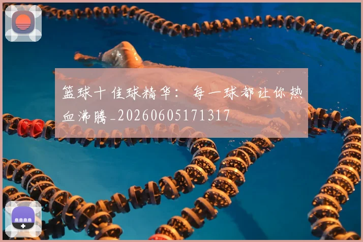 篮球十佳球精华:每一球都让你热血沸腾_20260605171317
