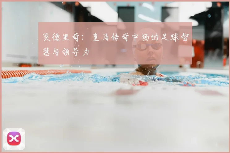 莫德里奇:皇马传奇中场的足球智慧与领导力