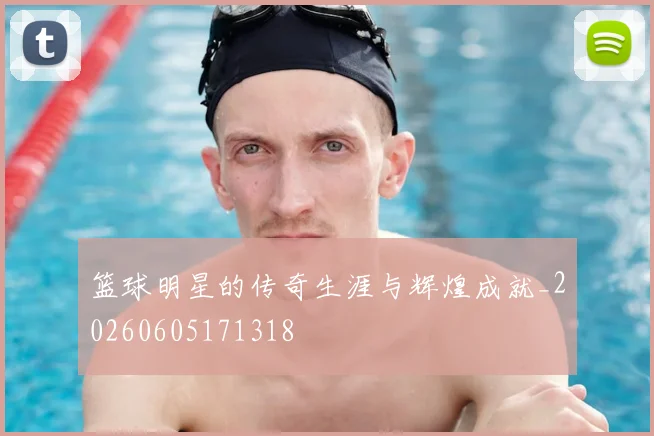 篮球明星的传奇生涯与辉煌成就_20260605171318