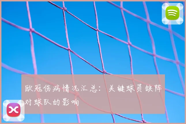 欧冠伤病情况汇总:关键球员缺阵对球队的影响